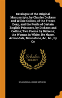 Catalogue of the Original Manuscripts, by Charles Dickens and Wilkie Collins, of the Frozen Deep, and the Perils of Certain English Prisoners, by Dickens and Collins; Two Poems by Dickens; The Woman in White, No Name, Armandale, Moonstone, &c., &c., by Co