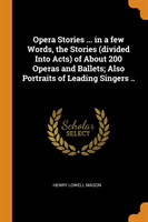 Opera Stories ... in a Few Words, the Stories (Divided Into Acts) of about 200 Operas and Ballets; Also Portraits of Leading Singers ..