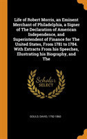 Life of Robert Morris, an Eminent Merchant of Philadelphia, a Signer of the Declaration of American Independence, and Superintendent of Finance for the United States, from 1781 to 1784. with Extracts from His Speeches, Illustrating His Biography, and the