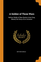 A Soldier of Three Wars: Nathan Noble of New Boston (now Gray, Maine) the Story of an Ancestor