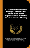 Discourse Pronounced at the Capitol of the United States in the Hall of Representatives Before the American Historical Society