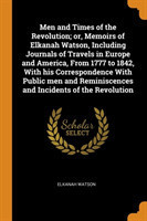 Men and Times of the Revolution; Or, Memoirs of Elkanah Watson, Including Journals of Travels in Europe and America, from 1777 to 1842, with His Correspondence with Public Men and Reminiscences and Incidents of the Revolution
