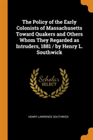 Policy of the Early Colonists of Massachusetts Toward Quakers and Others Whom They Regarded as Intruders, 1881 / By Henry L. Southwick