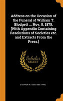 Address on the Occasion of the Funeral of William T. Blodgett ... Nov. 8, 1875. [with Appendix Containing Resolutions of Societies Etc. and Extracts from the Press.]