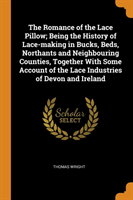 Romance of the Lace Pillow; Being the History of Lace-Making in Bucks, Beds, Northants and Neighbouring Counties, Together with Some Account of the Lace Industries of Devon and Ireland