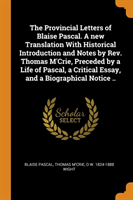 Provincial Letters of Blaise Pascal. a New Translation with Historical Introduction and Notes by Rev. Thomas m'Crie, Preceded by a Life of Pascal, a Critical Essay, and a Biographical Notice ..