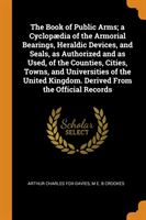 Book of Public Arms; A Cyclop dia of the Armorial Bearings, Heraldic Devices, and Seals, as Authorized and as Used, of the Counties, Cities, Towns, and Universities of the United Kingdom. Derived from the Official Records