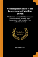 Genealogical Sketch of the Descendants of Matthias Button: Who Came to America With Governor John Endicott, Landing at Salem, Mass., September 6, 1628