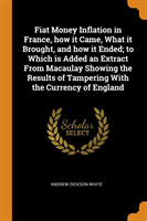 Fiat Money Inflation in France, How It Came, What It Brought, and How It Ended; To Which Is Added an Extract from Macaulay Showing the Results of Tampering with the Currency of England