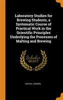 Laboratory Studies for Brewing Students, a Systematic Course of Practical Work in the Scientific Principles Underlying the Processes of Malting and Brewing