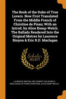 Book of the Duke of True Lovers. Now First Translated from the Middle French of Christine de Pisan; With an Introd. by Alice Kemp-Welch. the Ballads Rendered Into the Original Metres by Laurence Binyon & Eric R.D. Maclagan