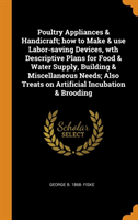 Poultry Appliances & Handicraft; How to Make & Use Labor-Saving Devices, Wth Descriptive Plans for Food & Water Supply, Building & Miscellaneous Needs; Also Treats on Artificial Incubation & Brooding