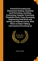 Practical Surveying and Elementary Geodesy, Including Land Surveying, Levelling, Contouring, Compass Traversing, Theodolite Work, Town Surveying, Engineering Field Work and Setting Out Railway Curves, with Notes on Plane Tabling, Astronomical Surveying an
