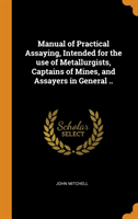 Manual of Practical Assaying, Intended for the Use of Metallurgists, Captains of Mines, and Assayers in General ..