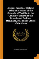 Ancient Family of Cleland; Being an Account of the Clelands of That Ilk, in the County of Lanark; of the Branches of Faskine, Monkland, etc.; and of Others of the Name