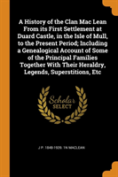 History of the Clan Mac Lean from Its First Settlement at Duard Castle, in the Isle of Mull, to the Present Period; Including a Genealogical Account of Some of the Principal Families Together with Their Heraldry, Legends, Superstitions, Etc