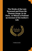 Works of the Late Reverend and Pious Mr. Thomas Gouge. in Six Parts...to Which Is Prefixed an Account of the Author's Life