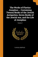 Works of Flavius Josephus ... Containing Twenty Books of the Jewish Antiquities, Seven Books of the Jewish war, and the Life of Josephus; Volume 1