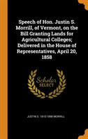 Speech of Hon. Justin S. Morrill, of Vermont, on the Bill Granting Lands for Agricultural Colleges; Delivered in the House of Representatives, April 20, 1858