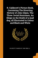R. Caldecott's Picture Book, Containing The Diverting History of John Gilpin, The Three Jovial Huntsmen, An Elegy on the Death of a mad dog, all Illustrated in Colour and Black and White