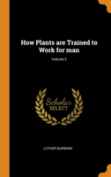 How Plants Are Trained to Work for Man; Volume 2