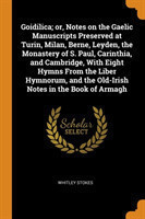 Goidilica; Or, Notes on the Gaelic Manuscripts Preserved at Turin, Milan, Berne, Leyden, the Monastery of S. Paul, Carinthia, and Cambridge, with Eight Hymns from the Liber Hymnorum, and the Old-Irish Notes in the Book of Armagh