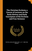 Christian Ecclesia; A Course of Lectures on the Early History and Early Conception of the Ecclesia and Four Sermons