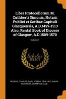 Liber Protocollorum M. Cuthberti Simonis, Notarii Publici Et Scribae Capituli Glasguensis, A.D.1499-1513 Also, Rental Book of Diocese of Glasgow, A.D.1509-1570; Volume 1