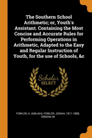 Southern School Arithmetic; Or, Youth's Assistant. Containing the Most Concise and Accurate Rules for Performing Operations in Arithmetic, Adapted to the Easy and Regular Instruction of Youth, for the Use of Schools, &c