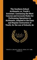 Southern School Arithmetic; Or, Youth's Assistant. Containing the Most Concise and Accurate Rules for Performing Operations in Arithmetic, Adapted to the Easy and Regular Instruction of Youth, for the Use of Schools, &c