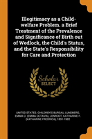 Illegitimacy as a Child-Welfare Problem. a Brief Treatment of the Prevalence and Significance of Birth Out of Wedlock, the Child's Status, and the State's Responsibility for Care and Protection