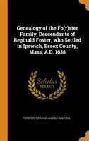 Genealogy of the Fo(r)Ster Family; Descendants of Reginald Foster, Who Settled in Ipswich, Essex County, Mass. A.D. 1638