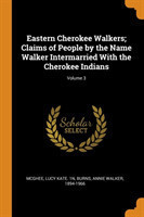 Eastern Cherokee Walkers; Claims of People by the Name Walker Intermarried with the Cherokee Indians; Volume 3