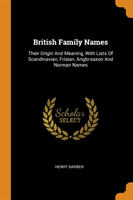 British Family Names Their Origin and Meaning, with Lists of Scandinavian, Frisian, Anglo-Saxon and Norman Names