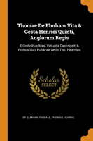 Thomae de Elmham Vita & Gesta Henrici Quinti, Anglorum Regis E Codicibus Mss. Vetustis Descripsit, & Primus Luci Publicae Dedit Tho. Hearnius