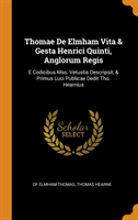 Thomae de Elmham Vita & Gesta Henrici Quinti, Anglorum Regis E Codicibus Mss. Vetustis Descripsit, & Primus Luci Publicae Dedit Tho. Hearnius