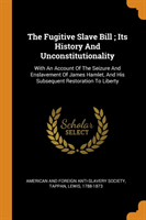 Fugitive Slave Bill; Its History and Unconstitutionality