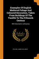 Examples of English Medieval Foliage and Coloured Decoration, Taken from Buildings of the Twelfth to the Fifteenth Century