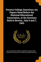 Present College Questions; Six Papers Read Before the National Educational Association, at the Sessions Held in Boston, July 6 and 7, 1903