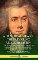 Practical View of the Prevailing Religious System: …of Professed Christians in the Higher and Middle Classes in this Country, Contrasted with Real Christianity (Hardcover)