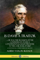 Is Davis a Traitor: …Or Was the Secession of the Confederate States a Constitutional Right Previous to the Civil War of 1861? (Constitutional Commentaries and History)