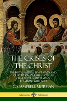 Crises of the Christ: The Birth, Baptism, Temptation and Crucifixion of Jesus – How His Character Shaped Man’s Relations with God