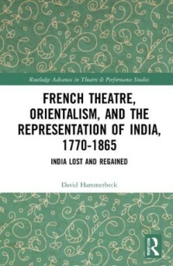 French Theatre, Orientalism, and the Representation of India, 1770-1865 India Lost and Regained