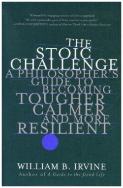 The Stoic Challenge - A Philosopher`s Guide to Becoming Tougher, Calmer, and More Resilient