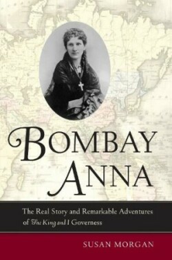 Bombay Anna The Real Story and Remarkable Adventures of the <i>King and I</i> Governess