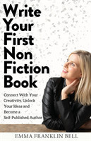Write Your First Non-Fiction Book Connect with Your Creativity, Unlock Your Ideas and Become A Self-Published Author