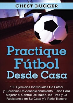 Practique fútbol desde casa 100 ejercicios individuales de futbol y ejercicios de acondicionamiento fisico para mejorar el control del balon, los tiros y la resistencia en su casa y/o patio trasero