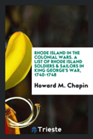 Rhode Island in the Colonial Wars. a List of Rhode Island Soldiers & Sailors in King George's War, 1740-1748