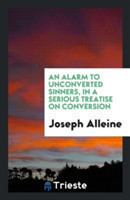 Alarm to Unconverted Sinners, in a Serious Treatise on Conversion