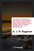 Fighting Quakers, a True Story of the War for Our Union; With Letters from the Brothers to Their Mother, and a Funeral Sermon by Rev. O. B. Frothingham